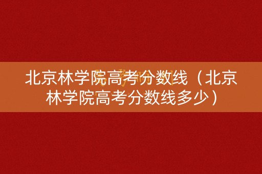 北京林学院高考分数线（北京林学院高考分数线多少）