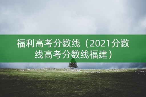 福利高考分数线（2021分数线高考分数线福建）