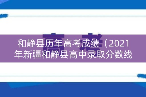 和静县历年高考成绩（2021年新疆和静县高中录取分数线）