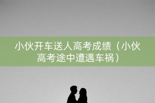 小伙开车送人高考成绩（小伙高考途中遭遇车祸）