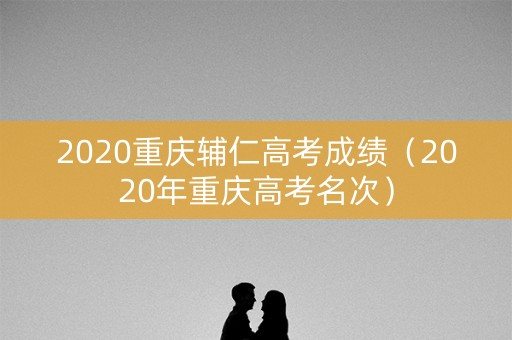 2020重庆辅仁高考成绩（2020年重庆高考名次）