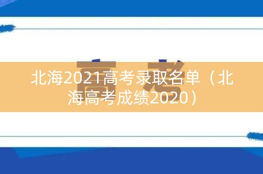 北海2021高考录取名单（北海高考成绩2020）