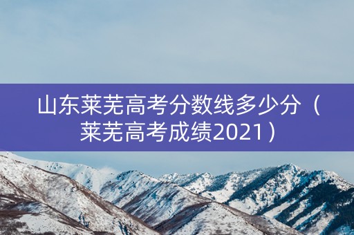 山东莱芜高考分数线多少分（莱芜高考成绩2021）