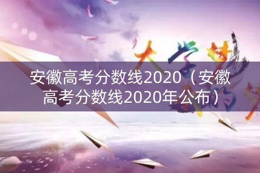 安徽高考分数线2020（安徽高考分数线2020年公布）