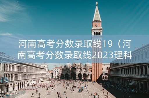 河南高考分数录取线19（河南高考分数录取线2023理科多少分）