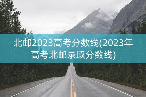 北邮2023高考分数线(2023年高考北邮录取分数线)