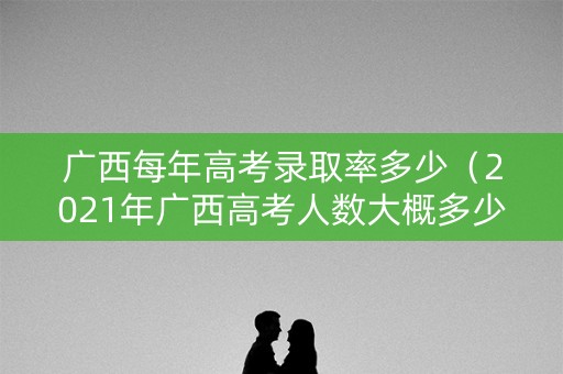 广西每年高考录取率多少（2021年广西高考人数大概多少）