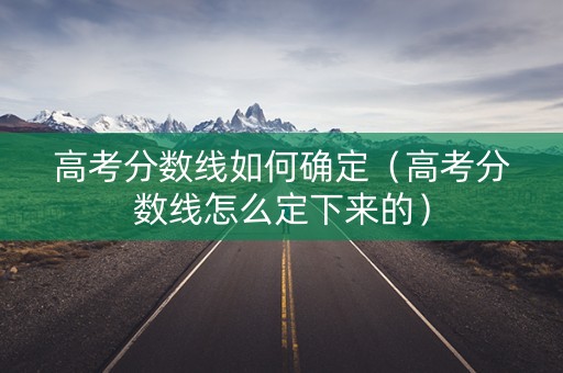 高考分数线如何确定（高考分数线怎么定下来的）