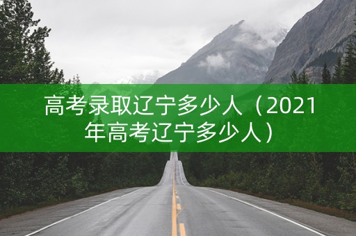 高考录取辽宁多少人（2021年高考辽宁多少人）