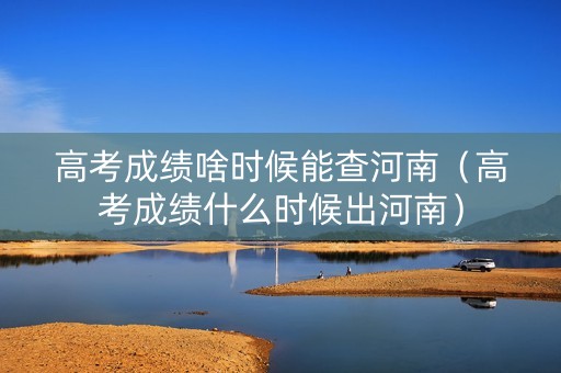 高考成绩啥时候能查河南（高考成绩什么时候出河南）