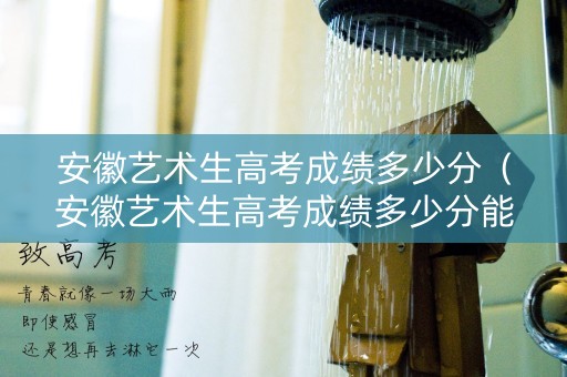 安徽艺术生高考成绩多少分（安徽艺术生高考成绩多少分能上一本）