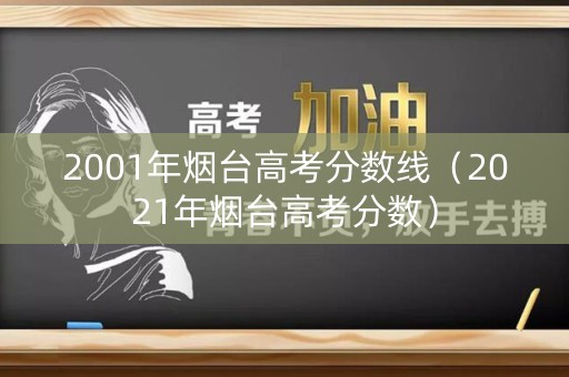 2001年烟台高考分数线（2021年烟台高考分数）