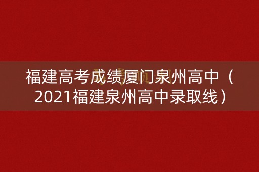 福建高考成绩厦门泉州高中（2021福建泉州高中录取线）