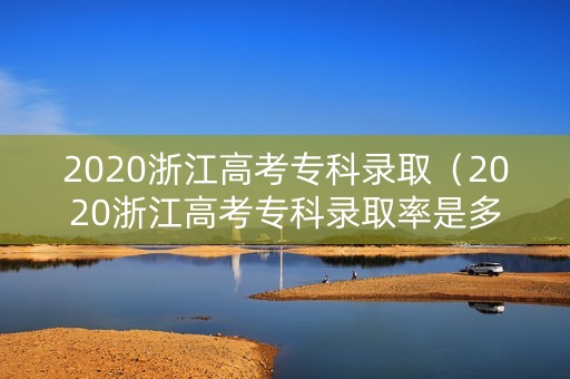 2020浙江高考专科录取（2020浙江高考专科录取率是多少）