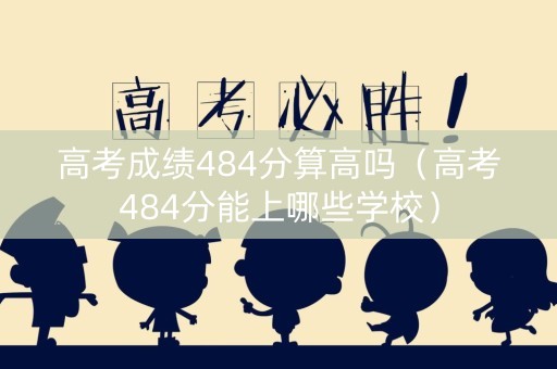 高考成绩484分算高吗（高考484分能上哪些学校）