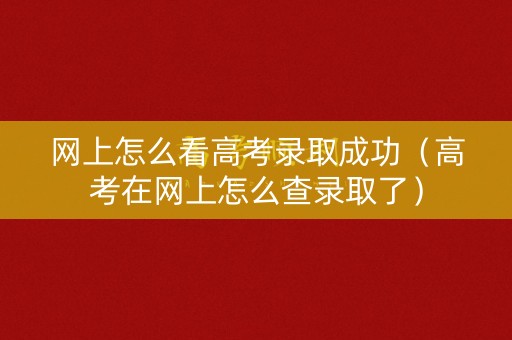 网上怎么看高考录取成功（高考在网上怎么查录取了）