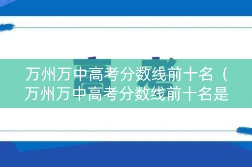 万州万中高考分数线前十名（万州万中高考分数线前十名是什么）