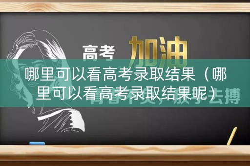 哪里可以看高考录取结果（哪里可以看高考录取结果呢）