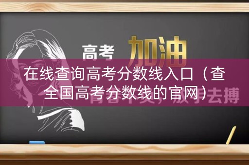 在线查询高考分数线入口（查全国高考分数线的官网）