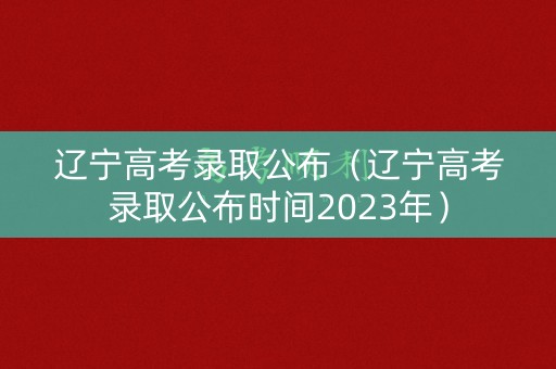 辽宁高考录取公布（辽宁高考录取公布时间2023年）