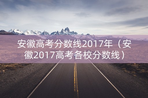 安徽高考分数线2017年（安徽2017高考各校分数线）