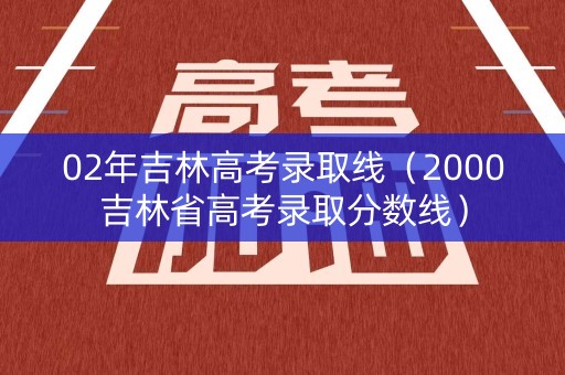 02年吉林高考录取线（2000吉林省高考录取分数线）