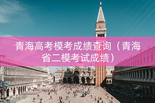 青海高考模考成绩查询（青海省二模考试成绩）