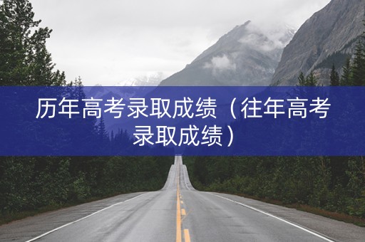 历年高考录取成绩（往年高考录取成绩）