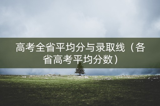 高考全省平均分与录取线（各省高考平均分数）