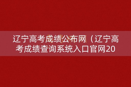 辽宁高考成绩公布网（辽宁高考成绩查询系统入口官网2021）