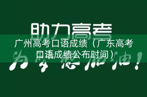 广州高考口语成绩（广东高考口语成绩公布时间）