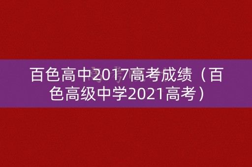 百色高中2017高考成绩（百色高级中学2021高考）