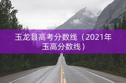 玉龙县高考分数线（2021年玉高分数线）