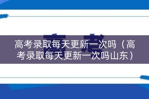 高考录取每天更新一次吗（高考录取每天更新一次吗山东）