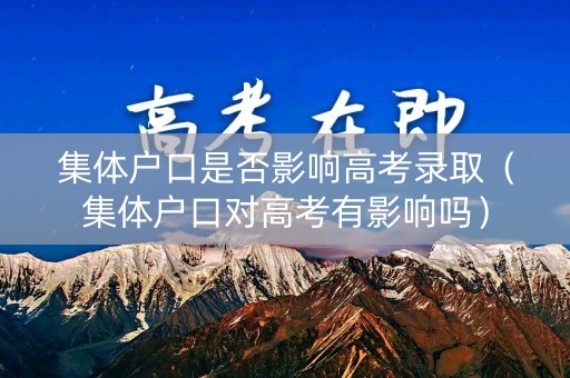 集体户口是否影响高考录取（集体户口对高考有影响吗）