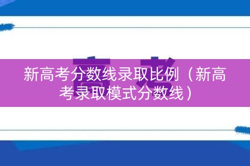 新高考分数线录取比例（新高考录取模式分数线）