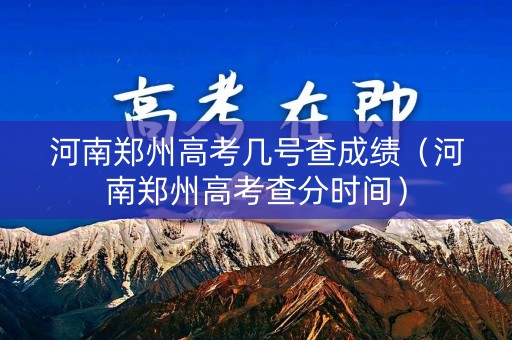 河南郑州高考几号查成绩（河南郑州高考查分时间）