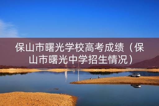 保山市曙光学校高考成绩（保山市曙光中学招生情况）