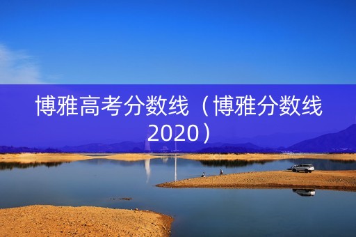 博雅高考分数线（博雅分数线2020）
