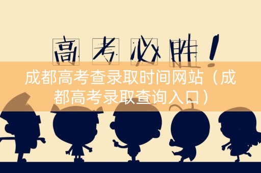 成都高考查录取时间网站（成都高考录取查询入口）