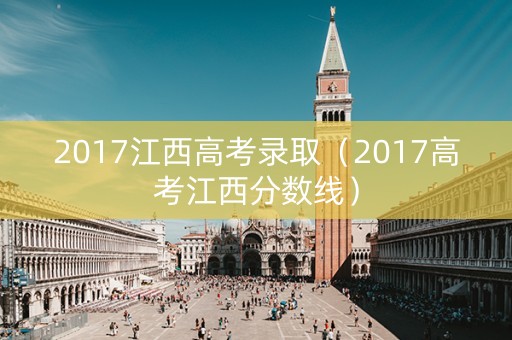 2017江西高考录取（2017高考江西分数线）