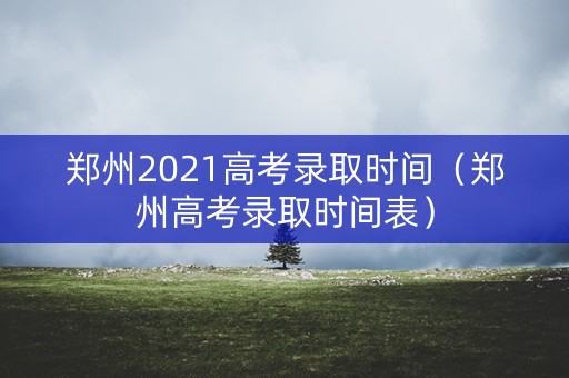 郑州2021高考录取时间（郑州高考录取时间表）