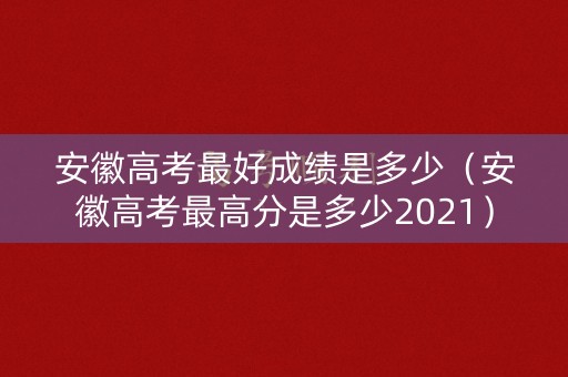 安徽高考最好成绩是多少（安徽高考最高分是多少2021）