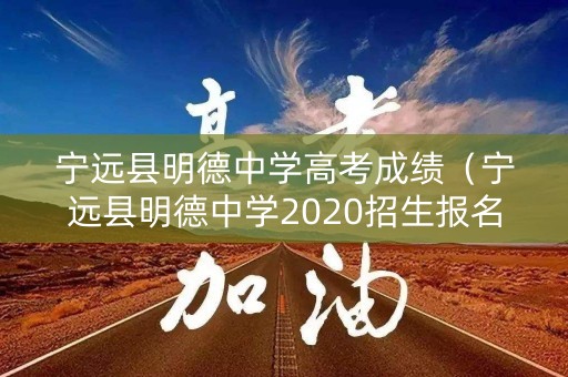 宁远县明德中学高考成绩（宁远县明德中学2020招生报名）