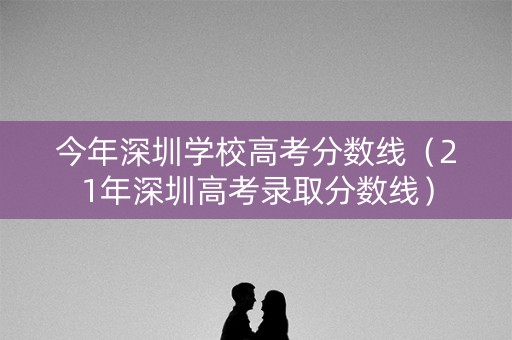 今年深圳学校高考分数线（21年深圳高考录取分数线）