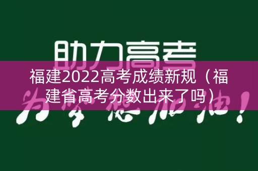 福建2022高考成绩新规（福建省高考分数出来了吗）