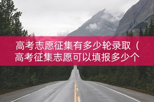 高考志愿征集有多少轮录取（高考征集志愿可以填报多少个学校）