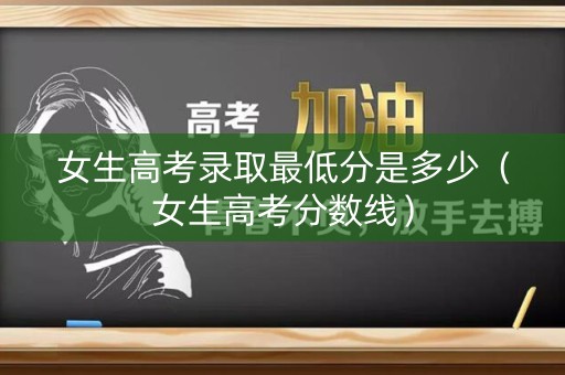 女生高考录取最低分是多少（女生高考分数线）