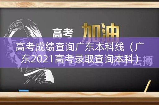 高考成绩查询广东本科线（广东2021高考录取查询本科）