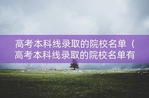 高考本科线录取的院校名单（高考本科线录取的院校名单有哪些）